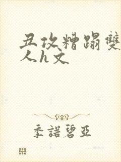 丑攻糟蹋双性美人h文