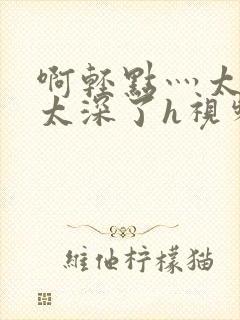 啊轻点灬太粗嗯太深了h视频