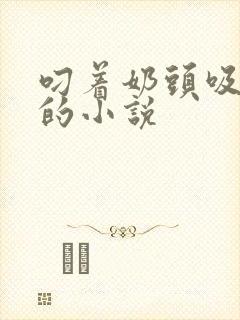 叼着奶头吸奶水的小说