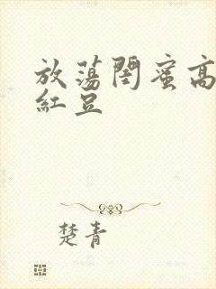 放荡闺蜜高h季红豆