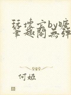 玩坏它by旷极笔趣阁无弹窗最新章节