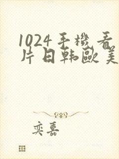 1024手机看片日韩欧美