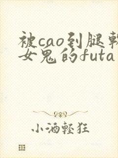 被cao到腿软女鬼的futa小说