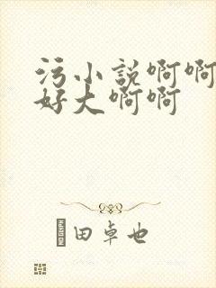 污小说啊啊啊啊好大啊啊