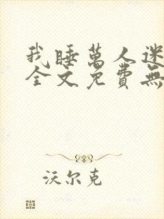 我睡万人迷后宫全文免费无弹窗阅读