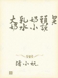 大乳奶头晃着喷奶水小说