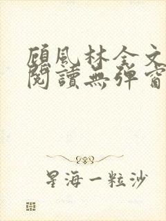 顾风林全文免费阅读无弹窗笔趣阁