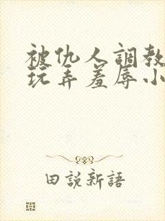 被仇人调教沦落玩弄羞辱小说