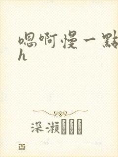 嗯啊慢一点啊高h