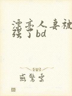 漂亮人妻被黑人强了bd