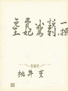 免费小说一娇娇王妃驾到,撩的王爷脸红心跳