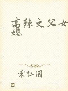 高辣文父女.公媳