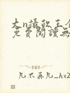 大n摄政王全文免费阅读无弹窗笔趣阁