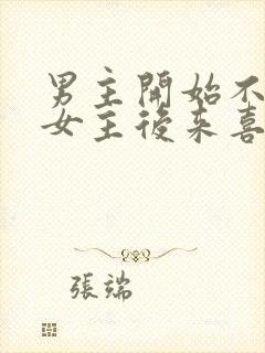 男主开始不喜欢女主后来喜欢的古言