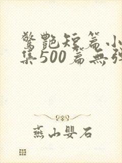 惊艳短篇小说合集500篇无弹窗阅读