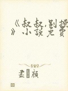 《叔叔,别撩我》小说免费阅读全文