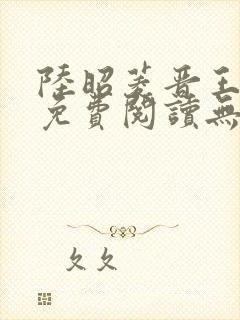 陆昭菱晋王全文免费阅读无弹窗