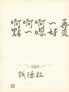 啊啊啊～再用力点～嗯好爽羞羞小说