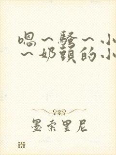 嗯～骚～小淫妇～奶头的小说