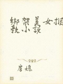 绑架美女捆绑调教小说
