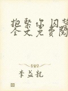 抱紧你 囚禁你全文免费阅读小说