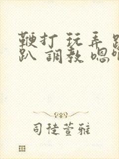 鞭打 玩弄 跪趴 调教 嗯啊m封面