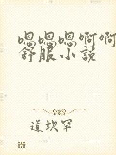 嗯嗯嗯啊啊啊好舒服小说