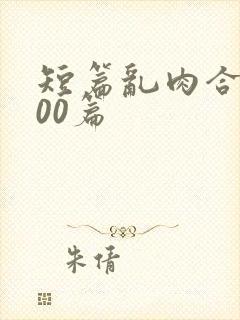 短篇乱肉合集500篇