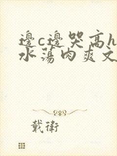 边c边哭高h喷水荡肉爽文np