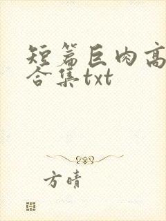 短篇巨肉高h强合集txt