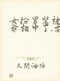 女扮男装被千岁爷相中了,要立我为男妃