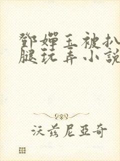 邓婵玉被扒开双腿玩弄小说