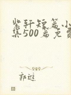 紫轩短篇小说合集500篇免费阅读