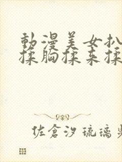 动漫美女扒衣服揉胸揉来揉去