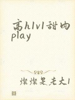 高h1v1甜肉play