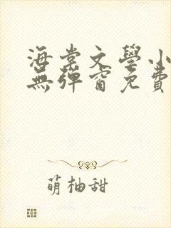 海棠文学小说网无弹窗免费网络小说