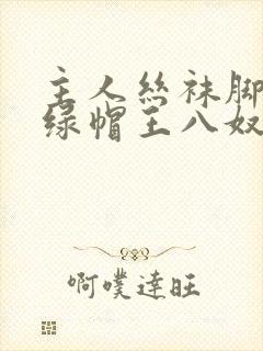 主人丝袜脚下的绿帽王八奴小说