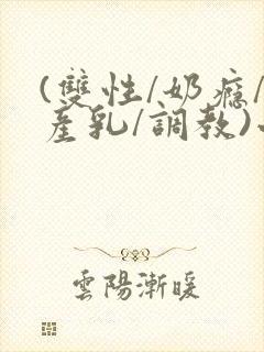 (双性/奶瘾/产乳/调教)小说