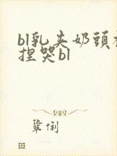 bl乳夹奶头被捏哭bl