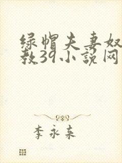 绿帽夫妻奴受调教39小说网