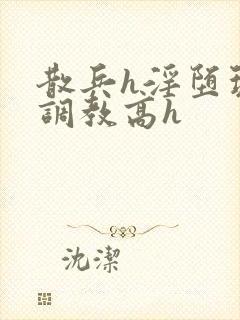 散兵h淫堕玩弄调教高h