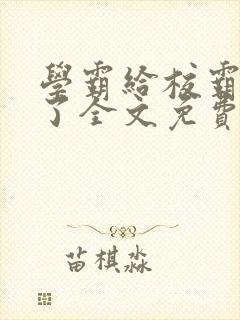 学霸给校霸舔批了全文免费阅读