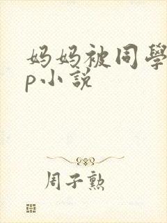 妈妈被同学玩三p小说