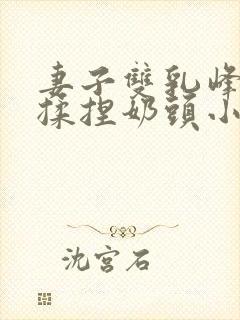 妻子双乳峰摸晃揉捏奶头小视频封面