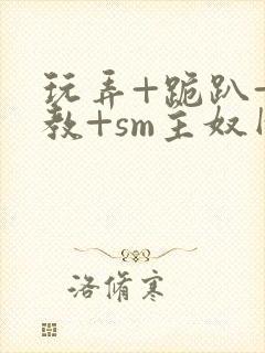 玩弄+跪趴+调教+sm主奴网站