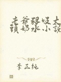 老爷啃吸大乳奶头奶水小说