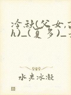 冷秋(父女,高h)_(夏多)_最新章节列表_封面