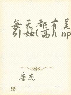 每天都有美男勾引她(高h np)