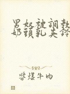 男奴被调教折磨奶头乳夹铃铛小说