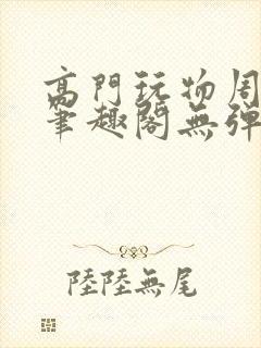 高门玩物周漫漫笔趣阁无弹窗